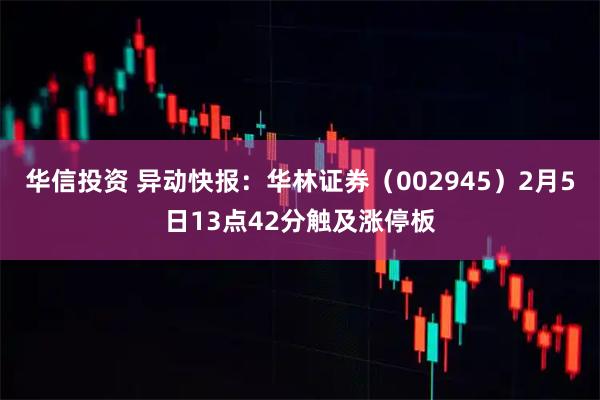 华信投资 异动快报：华林证券（002945）2月5日13点42分触及涨停板