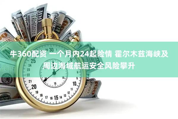 牛360配资 一个月内24起险情 霍尔木兹海峡及周边海域航运安全风险攀升