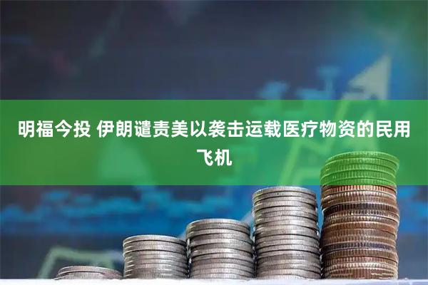 明福今投 伊朗谴责美以袭击运载医疗物资的民用飞机