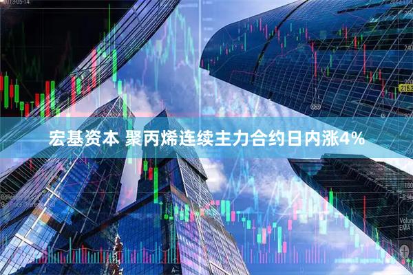宏基资本 聚丙烯连续主力合约日内涨4%