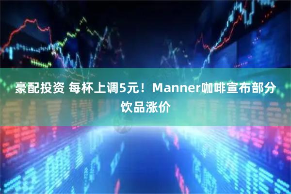 豪配投资 每杯上调5元！Manner咖啡宣布部分饮品涨价