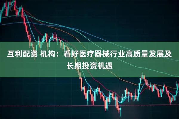 互利配资 机构：看好医疗器械行业高质量发展及长期投资机遇