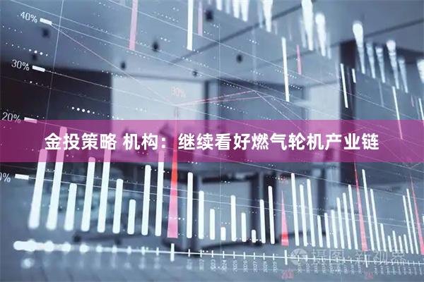 金投策略 机构：继续看好燃气轮机产业链