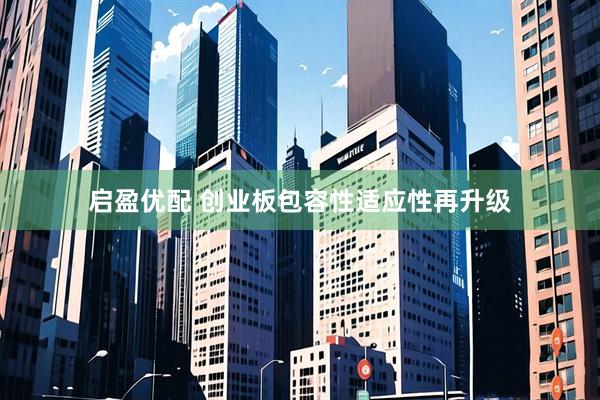 启盈优配 创业板包容性适应性再升级