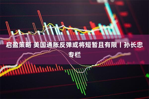 启盈策略 美国通胀反弹或将短暂且有限丨孙长忠专栏