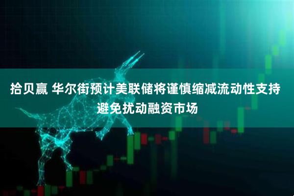 拾贝赢 华尔街预计美联储将谨慎缩减流动性支持 避免扰动融资市场