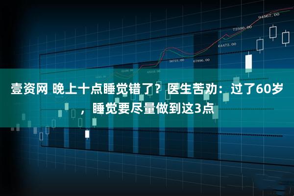 壹资网 晚上十点睡觉错了？医生苦劝：过了60岁，睡觉要尽量做到这3点