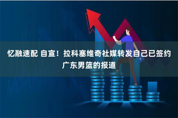 忆融速配 自宣！拉科塞维奇社媒转发自己已签约广东男篮的报道
