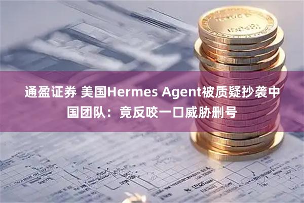 通盈证券 美国Hermes Agent被质疑抄袭中国团队：竟反咬一口威胁删号