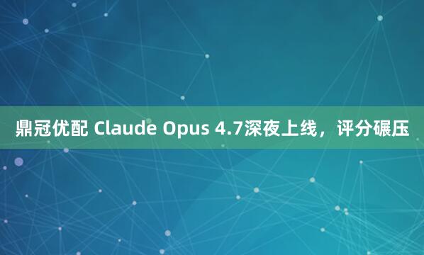 鼎冠优配 Claude Opus 4.7深夜上线，评分碾压