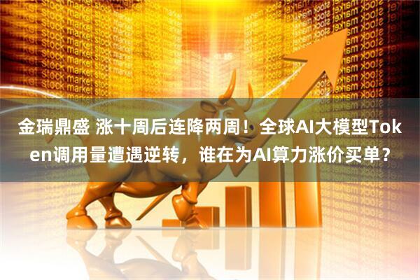 金瑞鼎盛 涨十周后连降两周！全球AI大模型Token调用量遭遇逆转，谁在为AI算力涨价买单？