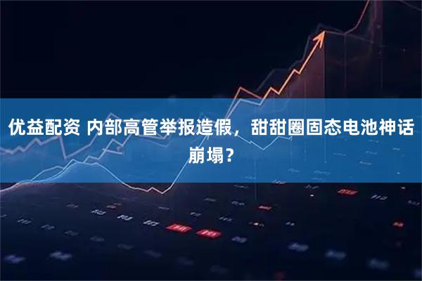 优益配资 内部高管举报造假，甜甜圈固态电池神话崩塌？