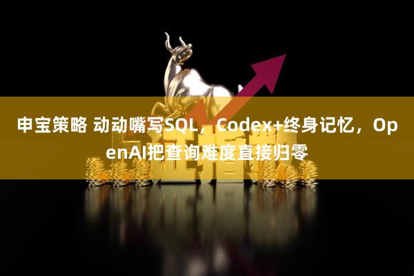 申宝策略 动动嘴写SQL,Codex+终身记忆,OpenAI把查询难度直接归零