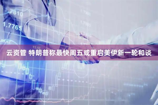 云资管 特朗普称最快周五或重启美伊新一轮和谈