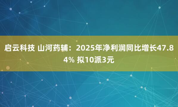 启云科技 山河药辅：2025年净利润同比增长47.84% 拟10派3元