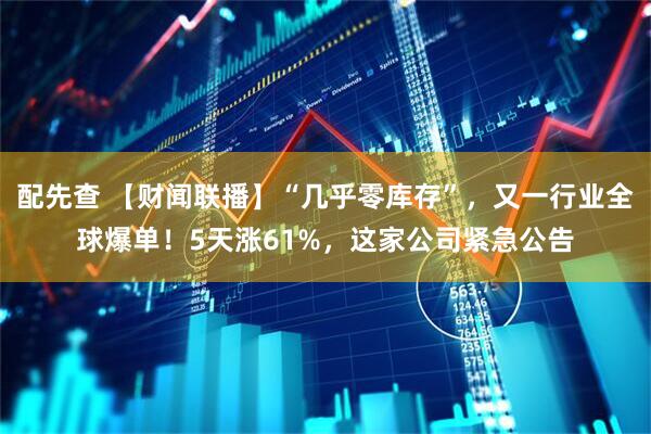 配先查 【财闻联播】“几乎零库存”，又一行业全球爆单！5天涨61%，这家公司紧急公告