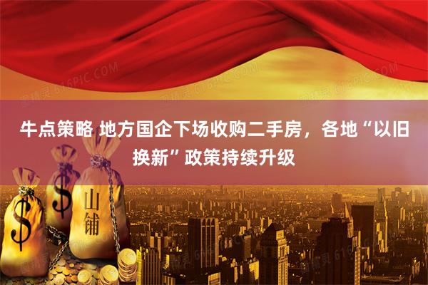 牛点策略 地方国企下场收购二手房,各地“以旧换新”政策持续升级
