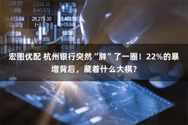 宏图优配 杭州银行突然“胖”了一圈！22%的暴增背后，藏着什么大棋？