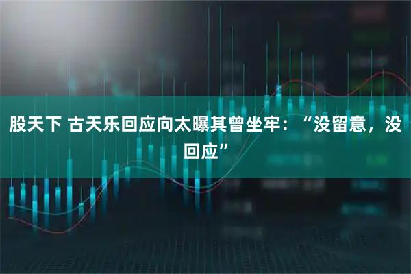 股天下 古天乐回应向太曝其曾坐牢：“没留意，没回应”