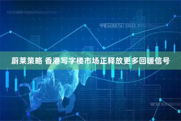蔚莱策略 香港写字楼市场正释放更多回暖信号