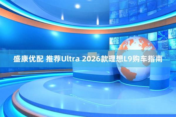 盛康优配 推荐Ultra 2026款理想L9购车指南