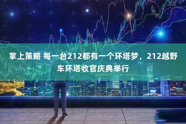 掌上策略 每一台212都有一个环塔梦，212越野车环塔收官庆典举行