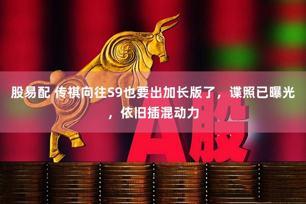股易配 传祺向往S9也要出加长版了，谍照已曝光，依旧插混动力