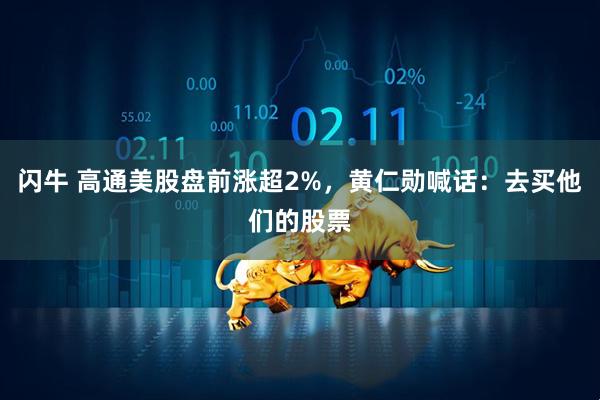 闪牛 高通美股盘前涨超2%，黄仁勋喊话：去买他们的股票