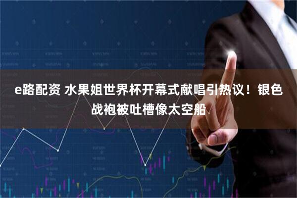 e路配资 水果姐世界杯开幕式献唱引热议！银色战袍被吐槽像太空船