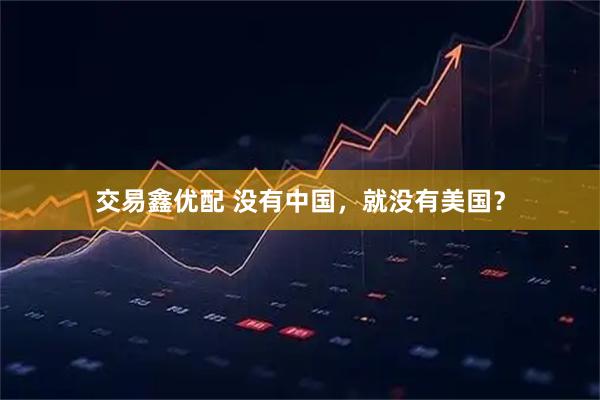 交易鑫优配 没有中国,就没有美国?