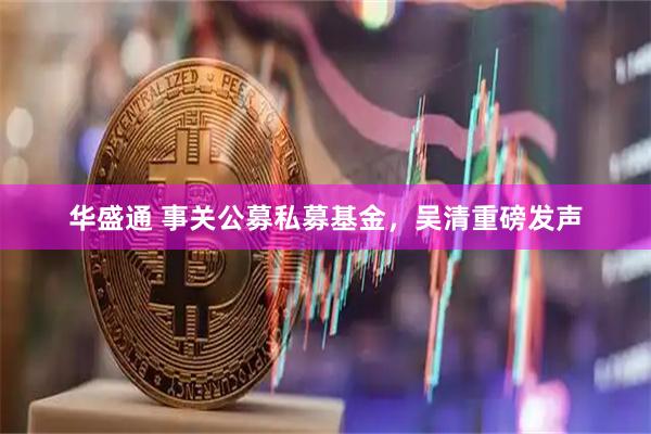 华盛通 事关公募私募基金,吴清重磅发声