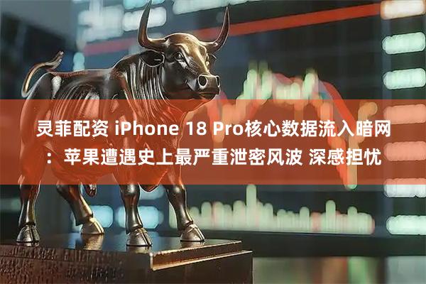 灵菲配资 iPhone 18 Pro核心数据流入暗网：苹果遭遇史上最严重泄密风波 深感担忧