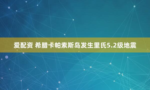 爱配资 希腊卡帕索斯岛发生里氏5.2级地震