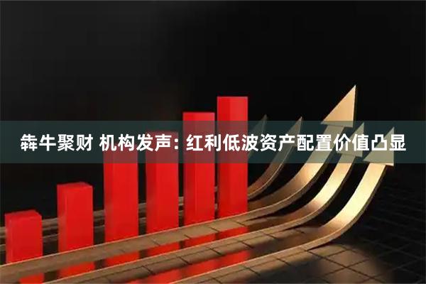 犇牛聚财 机构发声: 红利低波资产配置价值凸显