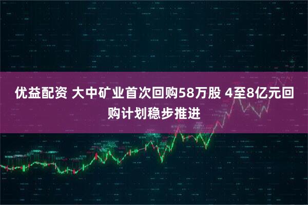 优益配资 大中矿业首次回购58万股 4至8亿元回购计划稳步推进