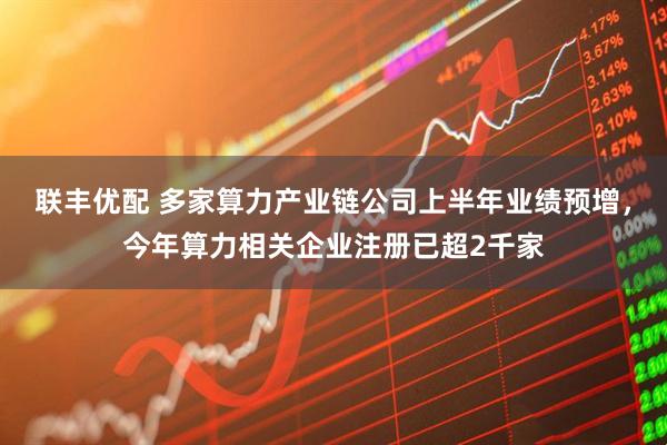 联丰优配 多家算力产业链公司上半年业绩预增，今年算力相关企业注册已超2千家