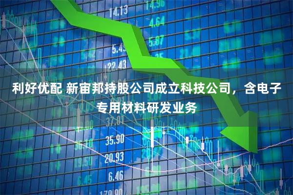 利好优配 新宙邦持股公司成立科技公司，含电子专用材料研发业务