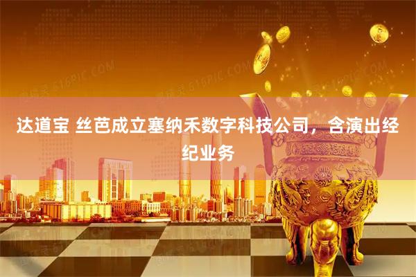 达道宝 丝芭成立塞纳禾数字科技公司，含演出经纪业务