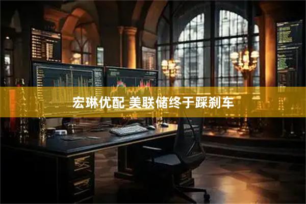 宏琳优配 美联储终于踩刹车