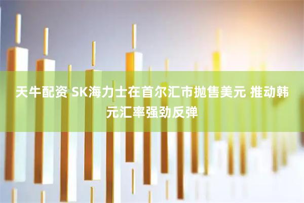 天牛配资 SK海力士在首尔汇市抛售美元 推动韩元汇率强劲反弹