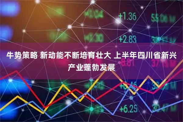 牛势策略 新动能不断培育壮大 上半年四川省新兴产业蓬勃发展