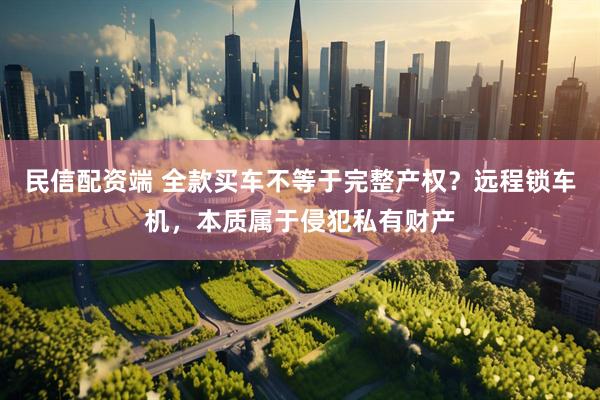 民信配资端 全款买车不等于完整产权？远程锁车机，本质属于侵犯私有财产