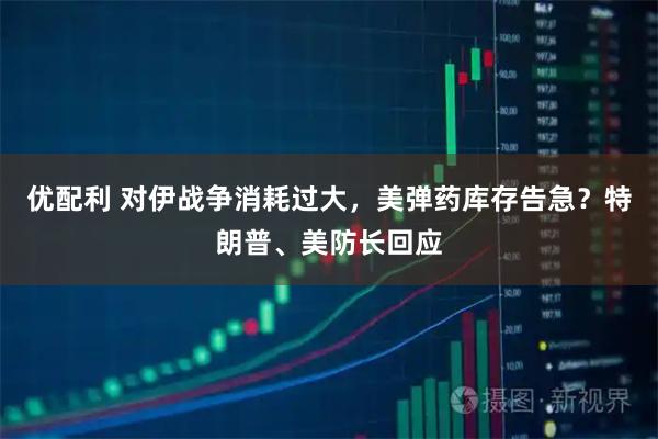 优配利 对伊战争消耗过大，美弹药库存告急？特朗普、美防长回应