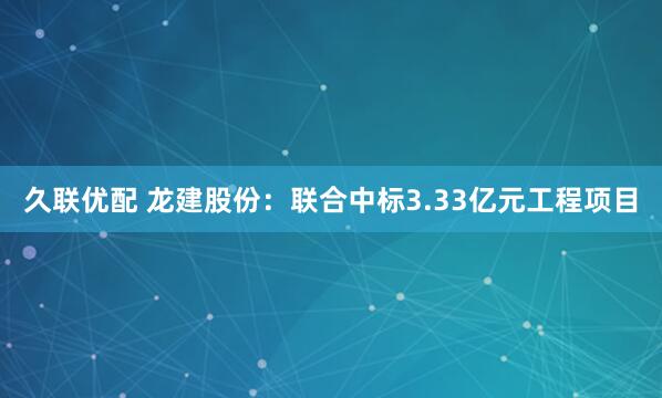久联优配 龙建股份：联合中标3.33亿元工程项目