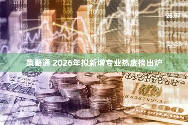 策略通 2026年拟新增专业热度榜出炉