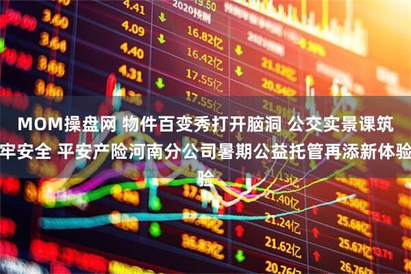 MOM操盘网 物件百变秀打开脑洞 公交实景课筑牢安全 平安产险河南分公司暑期公益托管再添新体验