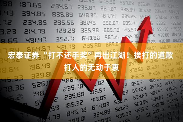 宏泰证券 “打不还手奖”再出江湖！挨打的道歉 打人的无动于衷