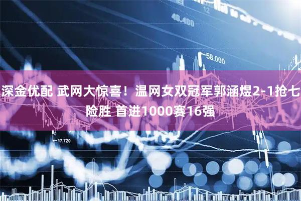 深金优配 武网大惊喜！温网女双冠军郭涵煜2-1抢七险胜 首进1000赛16强