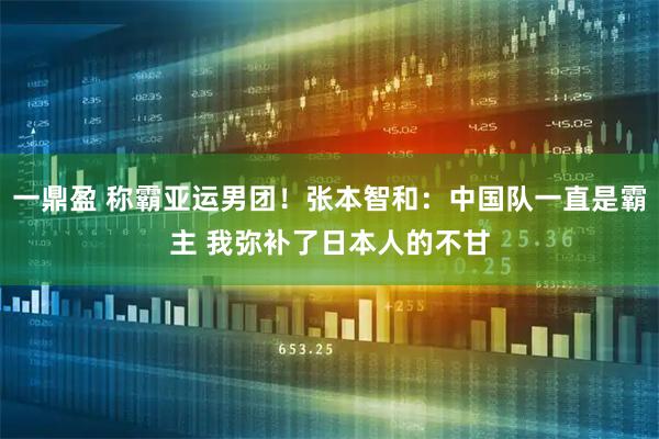 一鼎盈 称霸亚运男团！张本智和：中国队一直是霸主 我弥补了日本人的不甘