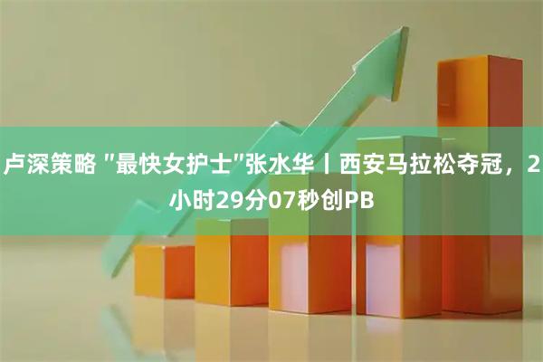 卢深策略 ″最快女护士″张水华丨西安马拉松夺冠,2小时29分07秒创PB